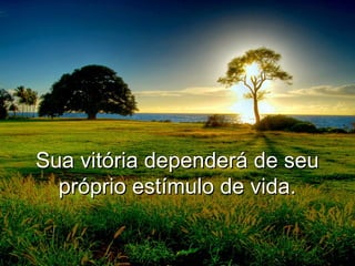 Sua vitória dependerá de seuSua vitória dependerá de seu
próprio estímulo de vida.próprio estímulo de vida.
 