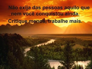 Não exija das pessoas aquilo que
nem você conquistou ainda.
Critique menos, trabalhe mais.
 