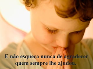 E não esqueça nunca de agradecer
quem sempre lhe ajudou.
 