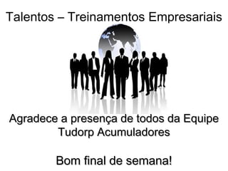 Talentos – Treinamentos Empresariais
Agradece a presença de todos da EquipeAgradece a presença de todos da Equipe
Tudorp AcumuladoresTudorp Acumuladores
Bom final de semana!Bom final de semana!
 