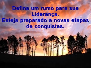 Defina um rumo para suaDefina um rumo para sua
Liderança.Liderança.
Esteja preparado a novas etapasEsteja preparado a novas etapas
de conquistas.de conquistas.
 