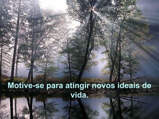 Motive-se para atingir novos ideais de
vida.
 