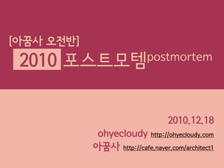 [아꿈사 오전반]
 2010   포스트모템 postmortem




                                  2010.12.18
             ohyecloudy http://ohyecloudy.com
            아꿈사 http://cafe.naver.com/architect1
 
