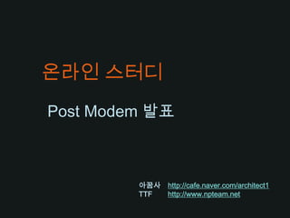 온라인 스터디 Post Modem 발표 아꿈사http://cafe.naver.com/architect1 TTF	http://www.npteam.net 