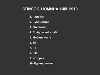 СПИСОК  НОМИНАЦИЙ  2010 1. Человек 2. Публикация 3. Открытие 4. Бойцовский клуб 5. Мобильность 6. ТК 7. РТ 8. РФ 9. История 10. Вдохновение 