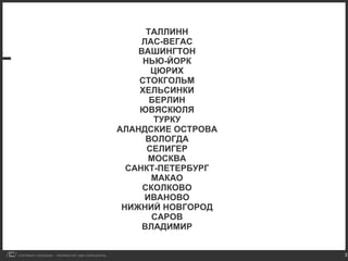 ТАЛЛИНН ЛАС-ВЕГАС ВАШИНГТОН НЬЮ-ЙОРК ЦЮРИХ СТОКГОЛЬМ ХЕЛЬСИНКИ БЕРЛИН ЮВЯСКЮЛЯ ТУРКУ АЛАНДСКИЕ ОСТРОВА ВОЛОГДА СЕЛИГЕР МОСКВА САНКТ-ПЕТЕРБУРГ МАКАО СКОЛКОВО ИВАНОВО НИЖНИЙ НОВГОРОД САРОВ ВЛАДИМИР 