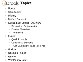 2
Topics
 Books
 Community
 History
 Unified Concept
 Declarative Domain Overview
● Declarative Programming
● Domain Overview
● The Future
 Expert
● Quick Example
● Conditional Elements
● Truth Maintenance and Inference
 Fusion
 Decision Tables
 Guvnor
 What's new in 5.1
 