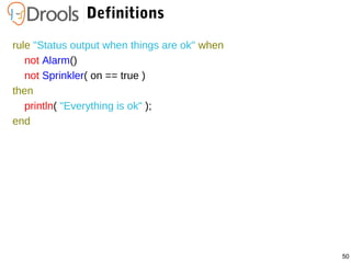 50
Definitions
rule "Status output when things are ok" when
not Alarm()
not Sprinkler( on == true )
then
println( "Everything is ok" );
end
 