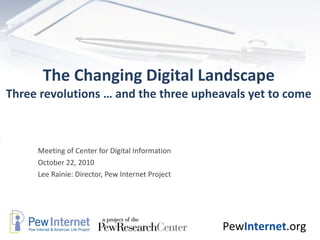 The Changing Digital Landscape Three revolutions … and the three upheavals yet to come Meeting of Center for Digital Information October 22, 2010 Lee Rainie: Director, Pew Internet Project 