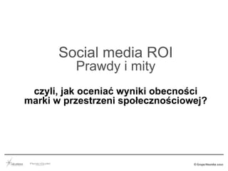 Social media ROI
Prawdy i mity
czyli, jak oceniać wyniki obecności
marki w przestrzeni społecznościowej?
Warsaw, Poland – 5th July 2010
 