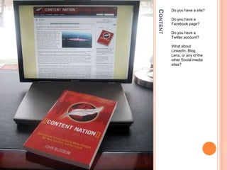 ContentDo you have a site?Do you have a Facebook page?Do you have a Twitter account?What about LinkedIn, Blog, Lens, or any of the other Social media sites?