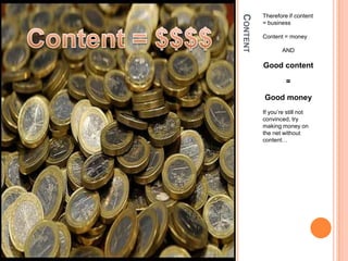 ContentTherefore if content = businessContent = moneyANDGood content=Good moneyIf you’re still not convinced, try making money on the net without content…Content = $$$$