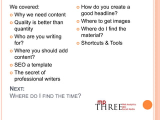 Content – Finding materialThere is SO much content on the web that there is no excuse for not finding materialDon’t forget a call to action.So many consultants I work with have great site with amazing content, yet they are afraid of selling themselves. Guess what happens…More IdeasInterview LibraryRewrite something from a different sectorOriginal researchOriginal perspectiveWrite white papersAsk for participationInclude calls to action
