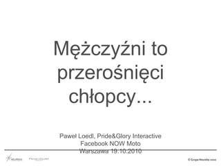 Mężczyźni to
przerośnięci
chłopcy...
Paweł Loedl, Pride&Glory Interactive
Facebook NOW Moto
Warszawa 19.10.2010
 
