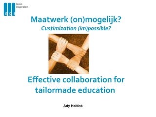 Maatwerk (on)mogelijk? Custimization (im)possible? Effective collaboration for tailormade education  Ady Hoitink 