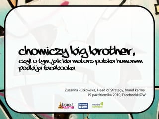 Chomiczy Big Brother,
czyli o tym jak Kia Motors Polska humorem
podbija Facebooka
Zuzanna Rutkowska, Head of Strategy, brand karma
19 października 2010, FacebookNOW
 