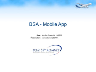 Page: 1Blue Sky Alliance GmbH © 2010
BSA - Mobile App
Date:
Presentation:
Monday, November 1st 2010
Marcus Lamer (BSA IT)
 