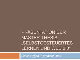 Präsentation der Master-Thesis „Selbstgesteuertes Lernen und Web 2.0“ Simon Hagen, November 2010 