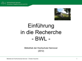 Bibliothek der Fachhochschule Hannover · Christian Hauschke 1
Einführung
in die Recherche
- BWL -
Bibliothek der Hochschule Hannover
(2012)
 