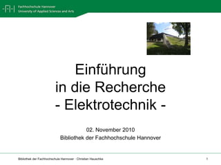 Bibliothek der Fachhochschule Hannover · Christian Hauschke 1
Einführung
in die Recherche
- Elektrotechnik -
02. November 2010
Bibliothek der Fachhochschule Hannover
 