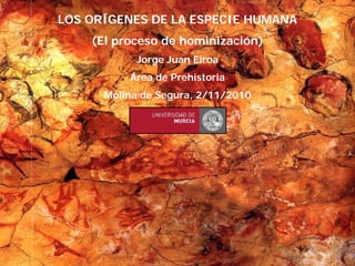 1
1
LOS ORÍGENES DE LA ESPECIE HUMANA
(El proceso de hominización)
Jorge Juan Eiroa
Área de Prehistoria
Molina de Segura, 2/11/2010
 