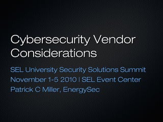 Cybersecurity Vendor
Considerations
SEL University Security Solutions Summit
November 1-5 2010 | SEL Event Center
Patrick C Miller, EnergySec
 