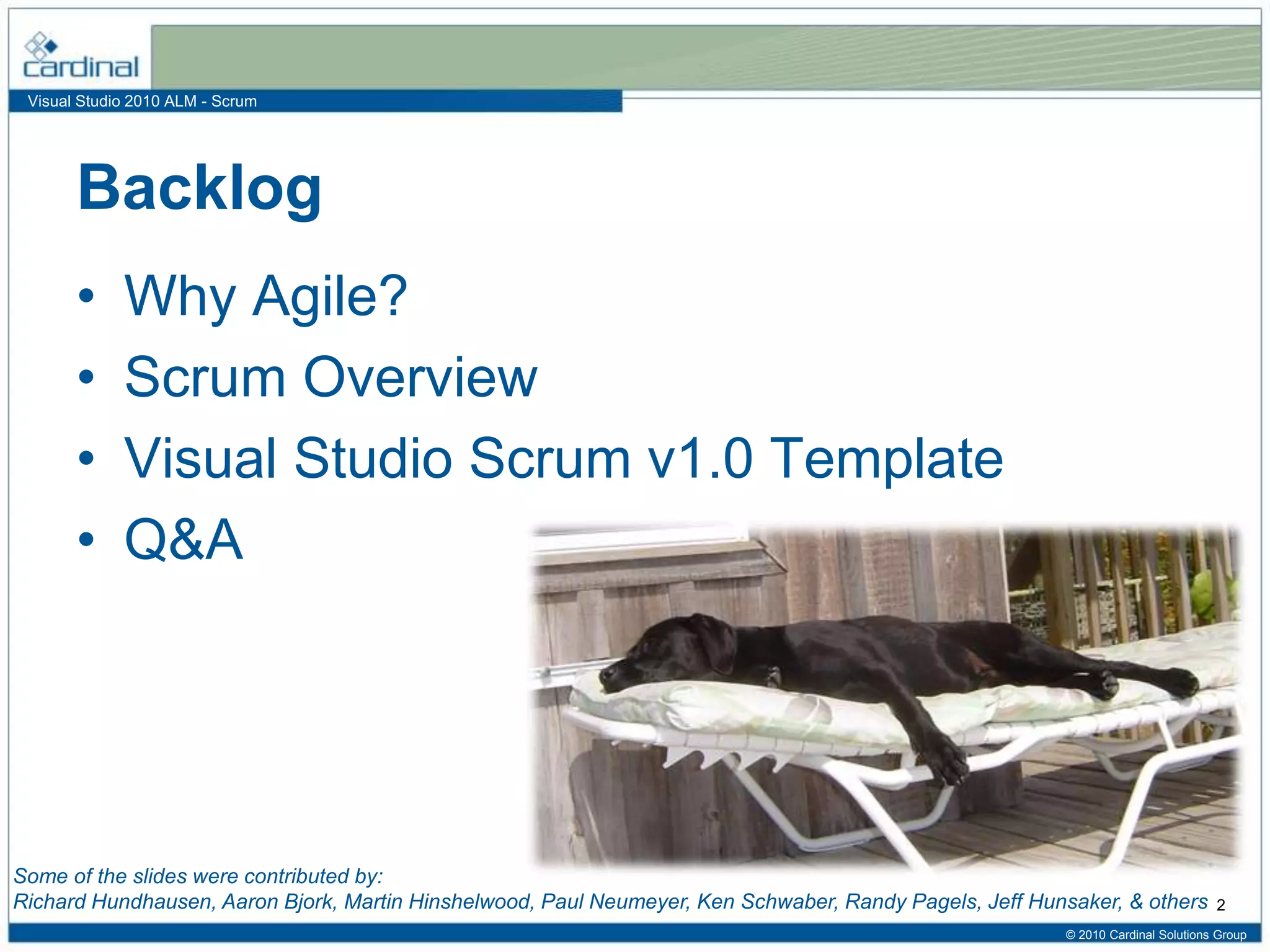 Visual Studio 2010 ALM - Scrum
Backlog
• Why Agile?
• Scrum Overview
• Visual Studio Scrum v1.0 Template
• Q&A
© 2010 Cardinal Solutions Group
2
Some of the slides were contributed by:
Richard Hundhausen, Aaron Bjork, Martin Hinshelwood, Paul Neumeyer, Ken Schwaber, Randy Pagels, Jeff Hunsaker, & others
 