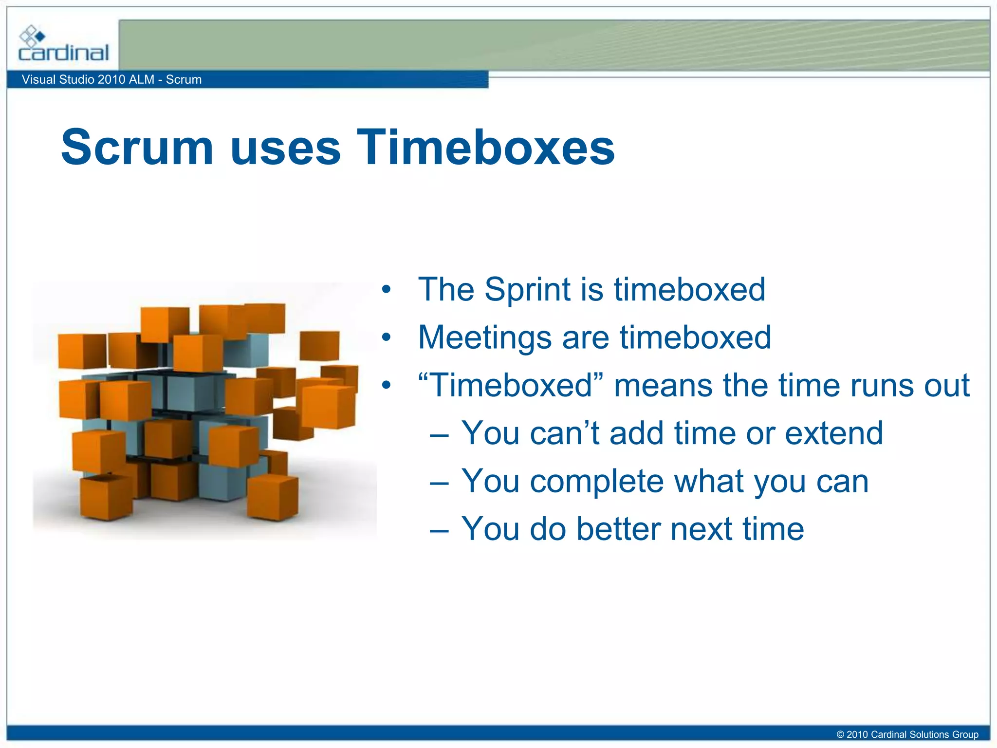 Visual Studio 2010 ALM - Scrum
• The Sprint is timeboxed
• Meetings are timeboxed
• “Timeboxed” means the time runs out
– You can’t add time or extend
– You complete what you can
– You do better next time
Scrum uses Timeboxes
© 2010 Cardinal Solutions Group
 