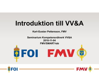Introduktion till VV&A Karl-Gustav Pettersson, FMV Seminarium Kompetensnätverk VV&A2010-11-04 FMV/SMART-lab 