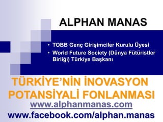 TÜRKİYE’NİN İNOVASYON
POTANSİYALİ FONLANMASI
www.alphanmanas.com
www.facebook.com/alphan.manas
ALPHAN MANAS
• TOBB Genç Girişimciler Kurulu Üyesi
• World Future Society (Dünya Fütüristler
Birliği) Türkiye Başkanı
 