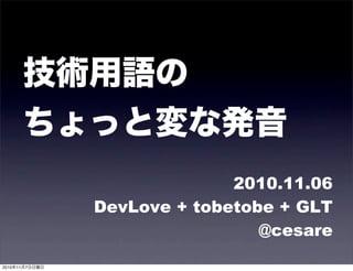 技術用語の
ちょっと変な発音
2010.11.06
DevLove + tobetobe + GLT
@cesare
2010年11月7日日曜日
 
