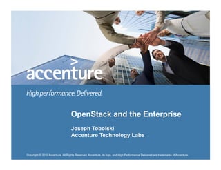 Copyright © 2010 Accenture All Rights Reserved. Accenture, its logo, and High Performance Delivered are trademarks of Accenture.
OpenStack and the Enterprise
Joseph Tobolski
Accenture Technology Labs
Copyright © 2010 Accenture All Rights Reserved. Accenture, its logo, and High Performance Delivered are trademarks of Accenture.
 