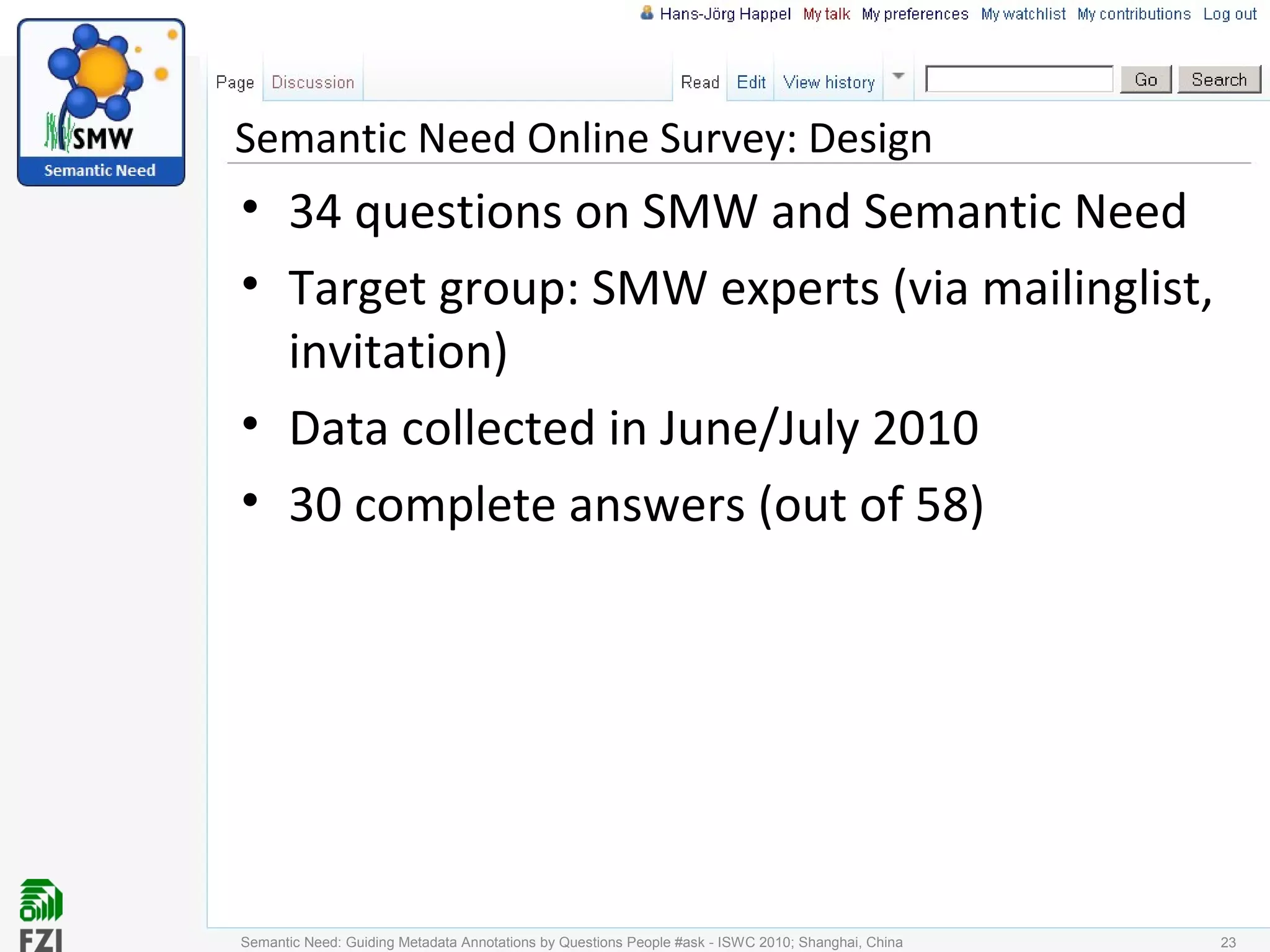 Semantic Need Online Survey: Design
• 34 questions on SMW and Semantic Need
• Target group: SMW experts (via mailinglist,
invitation)
• Data collected in June/July 2010
• 30 complete answers (out of 58)
Semantic Need: Guiding Metadata Annotations by Questions People #ask - ISWC 2010; Shanghai, China 23
 