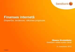 © Swedbank
Finanses internetā
Ekspertīze, tendences, nākotnes prognozes
Oksana Sivokobiļska
Swedbank valdes locekle Latvijā
9. novembris, 2010
 