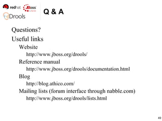 49
Q & A
Questions?
Useful links
Website
http://www.jboss.org/drools/
Reference manual
http://www.jboss.org/drools/documen...