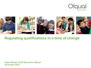Regulating qualifications in a time of change
Isabel Nisbet, Chief Executive, Ofqual
November 2010
 