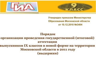 Утвержден приказом Министерства Образования Московской области от 10.12.2010 №3404 Порядок организации проведения государственной (итоговой)  аттестации  выпускников  IX  классов в новой форме на территории  Московской области в 2011 году (выдержки) 