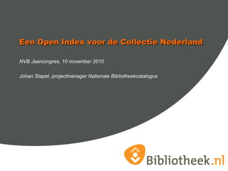 Een Open Index voor de Collectie NederlandEen Open Index voor de Collectie Nederland
NVB Jaarcongres, 10 november 2010
Johan Stapel, projectmanager Nationale Bibliotheekcatalogus
 