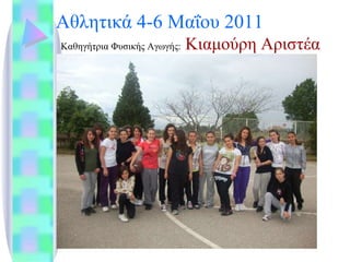 Αθλητικά  4-6  Μαΐου 2011   Καθηγήτρια Φυσικής Αγωγής:  Κιαμούρη Αριστέα 