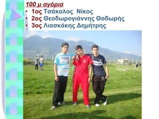 100 μ αγόρια 1ος  Τσάκαλος  Νίκος 2ος  Θεοδωρογιάννης Θοδωρής 3ος  Λιασκάκης Δημήτρης 