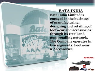 BATA INDIA
Bata India Limited is
engaged in the business
of manufacturing,
designing and retailing of
footwear and accessories
through its retail and
non- retailing network.
The Company operates in
two segments: Footwear
& Accessories
 