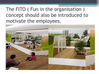The FITO ( Fun in the organisation )
concept should also be introduced to
motivate the employees.
 