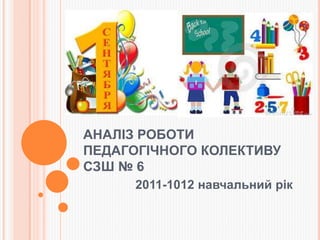 АНАЛІЗ РОБОТИ
ПЕДАГОГІЧНОГО КОЛЕКТИВУ
СЗШ № 6
2011-1012 навчальний рік
 