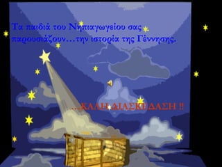 Tα παιδιά του Νηπιαγωγείου σας
παρουσιάζουν…την ιστορία της Γέννησης.
…ΚΑΛΗ ΔΙΑΣΚΕΔΑΣΗ !!
 