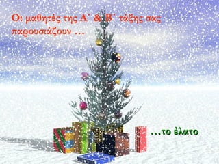 Οι μαθητές της A΄ & B΄ τάξης σας
παρουσιάζουν …
……το έλατοτο έλατο
 