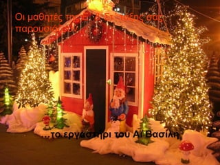 Οι μαθητές της Ε΄ & Στ΄ τάξης σας
παρουσιάζουν …
…το εργαστήρι του Αϊ Βασίλη
 