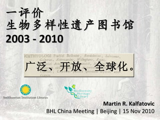 一评价 生物多样性遗产图书馆 2003 - 2010 Martin R. Kalfatovic BHL China Meeting | Beijing | 15 Nov 2010 广泛、开放、全球化。 
