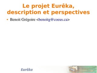 Le projet Eurêka,
description et perspectives
 Benoit Grégoire <benoitg@coeus.ca>
 