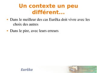 Un contexte un peu
différent...
 Dans le meilleur des cas Eurêka doit vivre avec les 
choix des autres
 Dans le pire, avec leurs erreurs
 