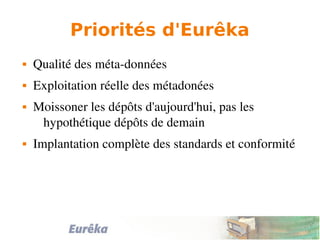 Priorités d'Eurêka
 Qualité des méta­données
 Exploitation réelle des métadonées
 Moissoner les dépôts d'aujourd'hui, pas les 
hypothétique dépôts de demain
 Implantation complète des standards et conformité
 